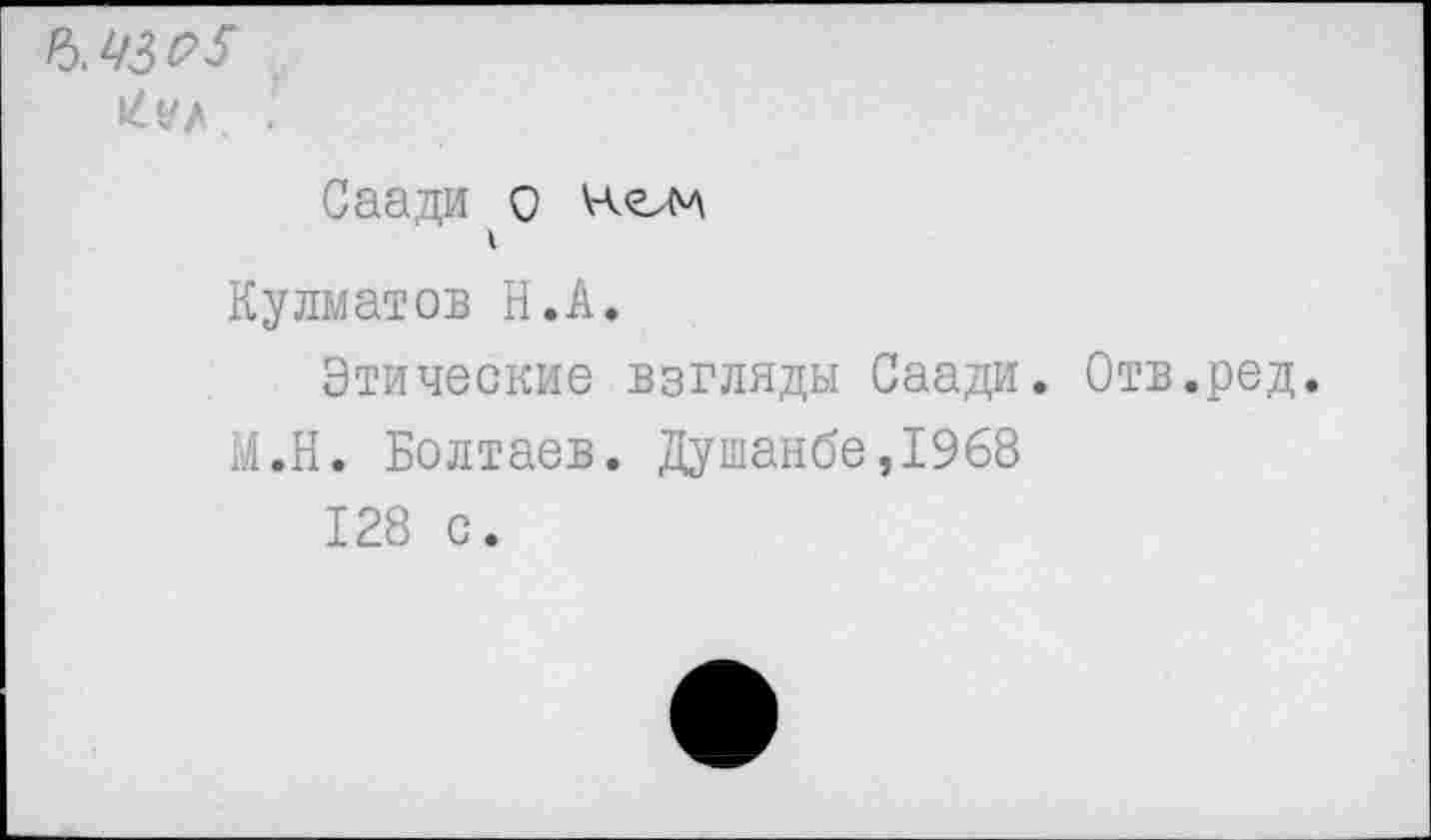 ﻿ь.4зр5
Саади о
Кулматов Н.А.
Этические взгляды Саади. Отв.ред.
М.Н. Болтаев. Душанбе,1968 128 с.